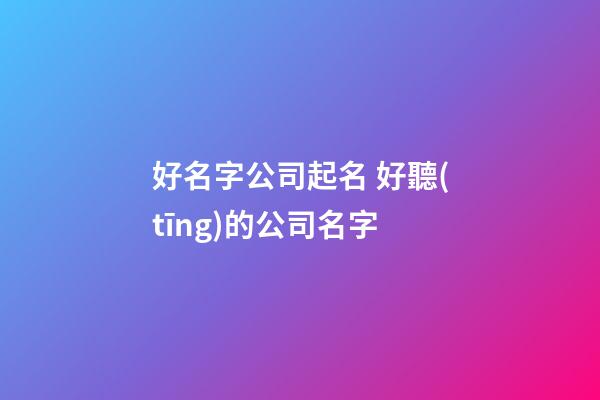 好名字公司起名 好聽(tīng)的公司名字-第1張-公司起名-玄機(jī)派